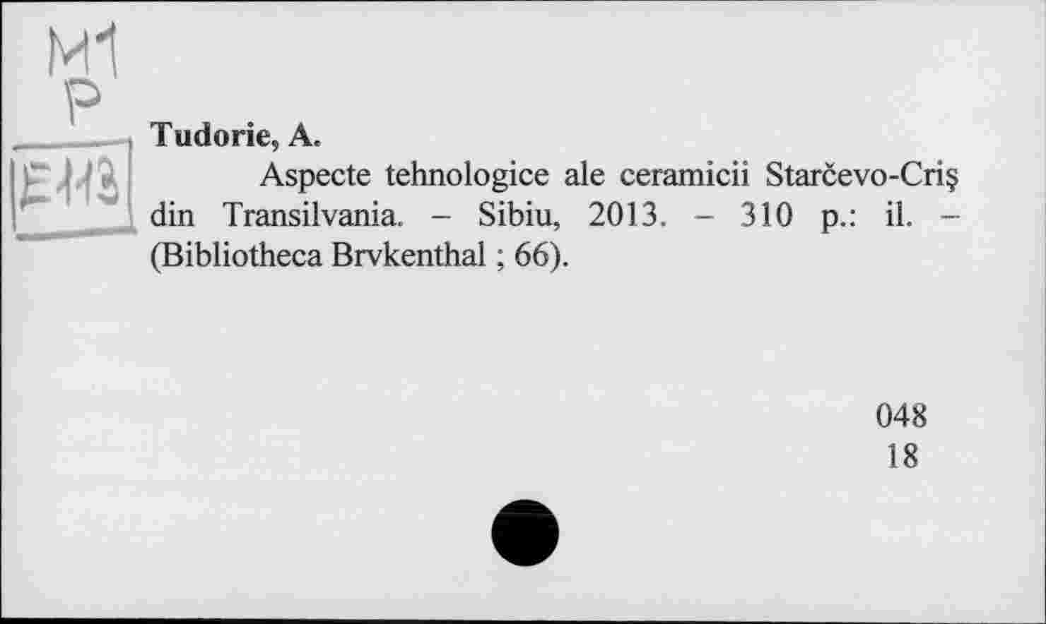 ﻿M1 P
Tudorie, A.
Aspecte tehnologice ale ceramicii Starcevo-Cri§ din Transilvania. - Sibiu, 2013. - 310 p.: il. -(Bibliotheca Brvkenthal ; 66).
048
18